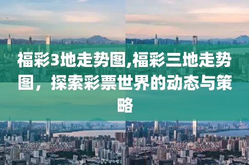 福彩3地走势图,福彩三地走势图，探索彩票世界的动态与策略