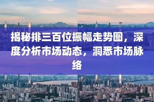 揭秘排三百位振幅走势图，深度分析市场动态，洞悉市场脉络