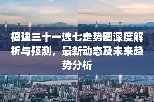 福建三十一选七走势图深度解析与预测，最新动态及未来趋势分析