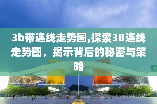 3b带连线走势图,探索3B连线走势图，揭示背后的秘密与策略