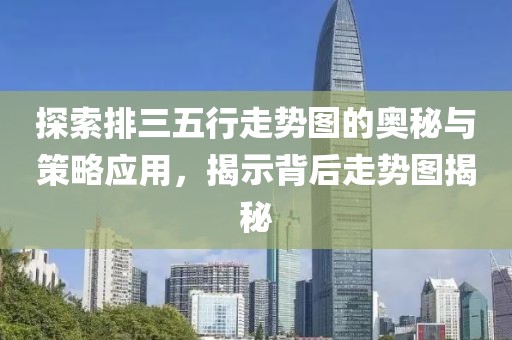 探索排三五行走势图的奥秘与策略应用，揭示背后走势图揭秘